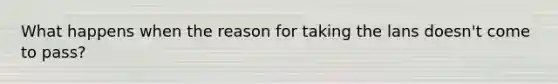 What happens when the reason for taking the lans doesn't come to pass?