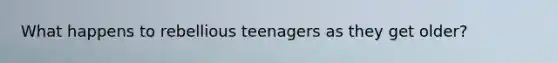 What happens to rebellious teenagers as they get older?