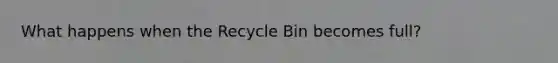 What happens when the Recycle Bin becomes full?