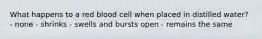 What happens to a red blood cell when placed in distilled water? - none - shrinks - swells and bursts open - remains the same