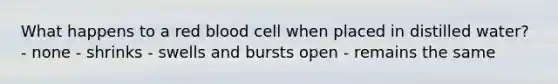 What happens to a red blood cell when placed in distilled water? - none - shrinks - swells and bursts open - remains the same