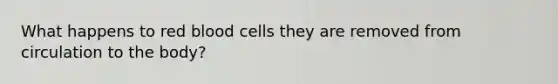 What happens to red blood cells they are removed from circulation to the body?