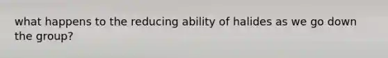 what happens to the reducing ability of halides as we go down the group?