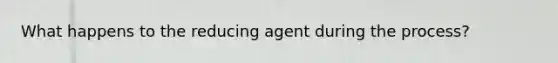 What happens to the reducing agent during the process?