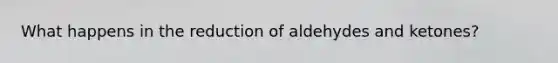 What happens in the reduction of aldehydes and ketones?