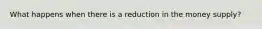 What happens when there is a reduction in the money supply?