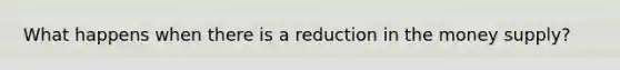 What happens when there is a reduction in the money supply?