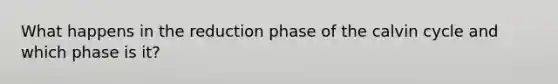 What happens in the reduction phase of the calvin cycle and which phase is it?