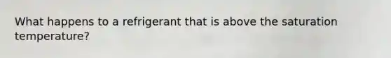 What happens to a refrigerant that is above the saturation temperature?