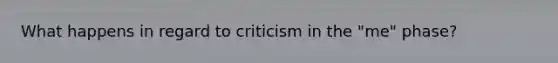 What happens in regard to criticism in the "me" phase?