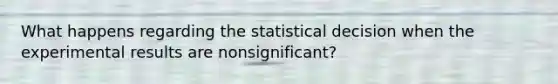 What happens regarding the statistical decision when the experimental results are nonsignificant?