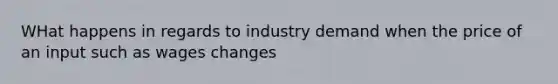 WHat happens in regards to industry demand when the price of an input such as wages changes