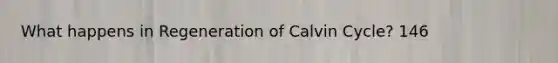 What happens in Regeneration of Calvin Cycle? 146