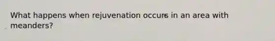 What happens when rejuvenation occurs in an area with meanders?