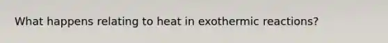 What happens relating to heat in exothermic reactions?