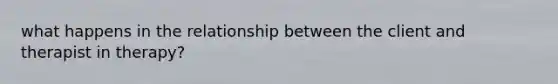 what happens in the relationship between the client and therapist in therapy?
