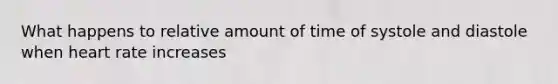 What happens to relative amount of time of systole and diastole when heart rate increases