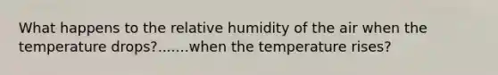 What happens to the relative humidity of the air when the temperature drops?.......when the temperature rises?