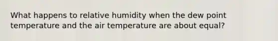 What happens to relative humidity when the dew point temperature and the air temperature are about equal?