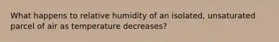 What happens to relative humidity of an isolated, unsaturated parcel of air as temperature decreases?