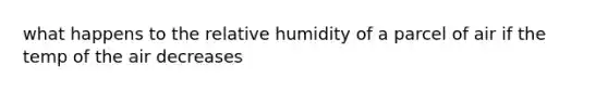 what happens to the relative humidity of a parcel of air if the temp of the air decreases