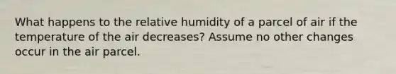 What happens to the relative humidity of a parcel of air if the temperature of the air decreases? Assume no other changes occur in the air parcel.