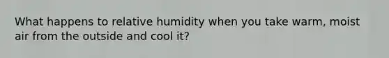 What happens to relative humidity when you take warm, moist air from the outside and cool it?