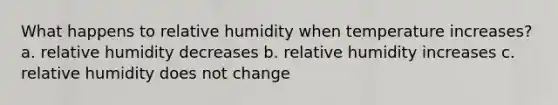 What happens to relative humidity when temperature increases? a. relative humidity decreases b. relative humidity increases c. relative humidity does not change