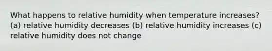 What happens to relative humidity when temperature increases? (a) relative humidity decreases (b) relative humidity increases (c) relative humidity does not change