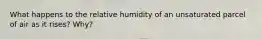 What happens to the relative humidity of an unsaturated parcel of air as it rises? Why?