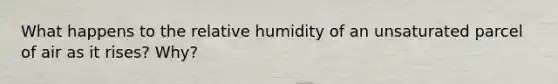 What happens to the relative humidity of an unsaturated parcel of air as it rises? Why?