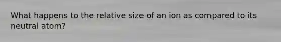 What happens to the relative size of an ion as compared to its neutral atom?