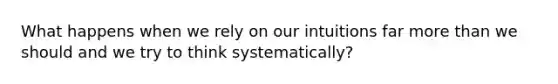 What happens when we rely on our intuitions far more than we should and we try to think systematically?