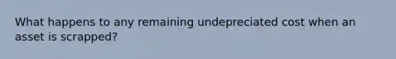 What happens to any remaining undepreciated cost when an asset is scrapped?