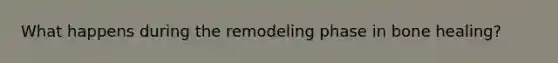 What happens during the remodeling phase in bone healing?