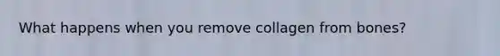 What happens when you remove collagen from bones?