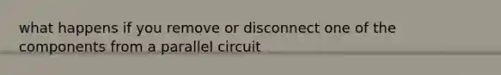 what happens if you remove or disconnect one of the components from a parallel circuit