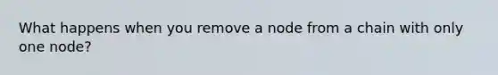 What happens when you remove a node from a chain with only one node?