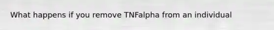 What happens if you remove TNFalpha from an individual