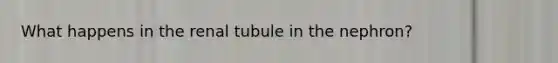 What happens in the renal tubule in the nephron?