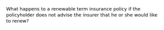 What happens to a renewable term insurance policy if the policyholder does not advise the insurer that he or she would like to renew?