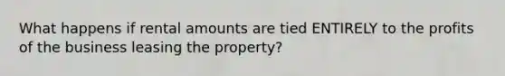 What happens if rental amounts are tied ENTIRELY to the profits of the business leasing the property?