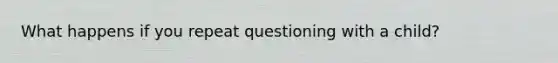 What happens if you repeat questioning with a child?