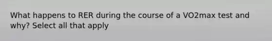 What happens to RER during the course of a VO2max test and why? Select all that apply