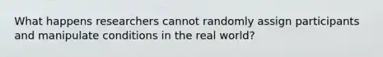 What happens researchers cannot randomly assign participants and manipulate conditions in the real world?