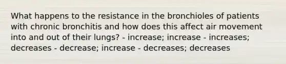 What happens to the resistance in the bronchioles of patients with chronic bronchitis and how does this affect air movement into and out of their lungs? - increase; increase - increases; decreases - decrease; increase - decreases; decreases