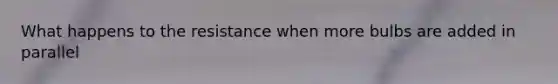 What happens to the resistance when more bulbs are added in parallel