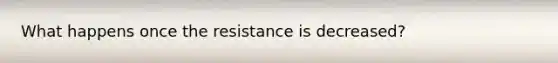 What happens once the resistance is decreased?