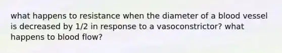 what happens to resistance when the diameter of a blood vessel is decreased by 1/2 in response to a vasoconstrictor? what happens to blood flow?