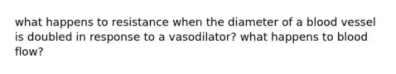 what happens to resistance when the diameter of a blood vessel is doubled in response to a vasodilator? what happens to blood flow?